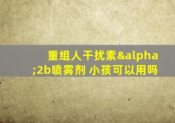 重组人干扰素α2b喷雾剂 小孩可以用吗